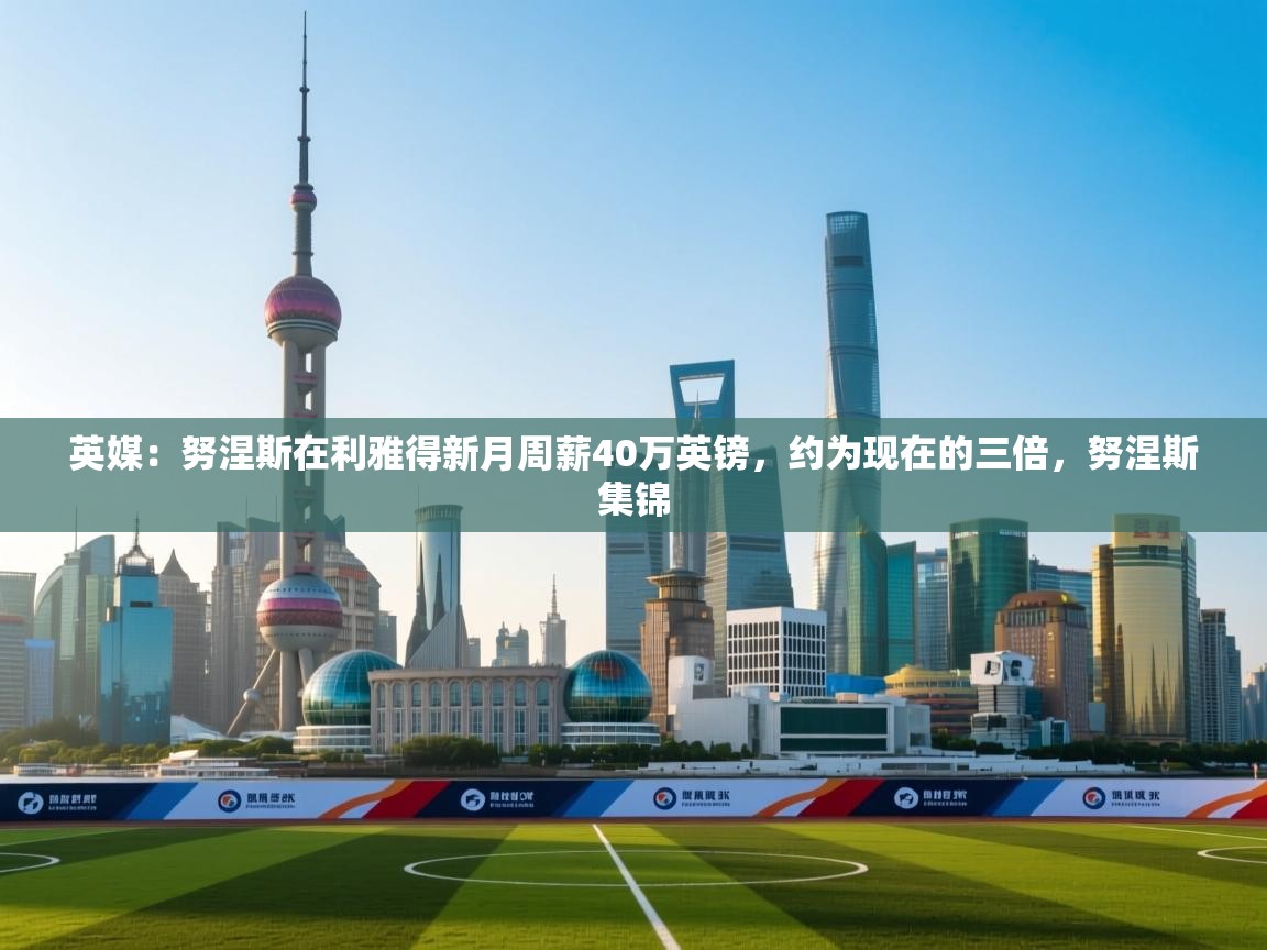 英媒:努涅斯在利雅得新月周薪40万英镑,约为现在的三倍,努涅斯集锦 第2张